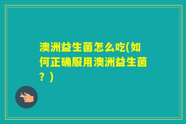 澳洲益生菌怎么吃(如何正确服用澳洲益生菌？)