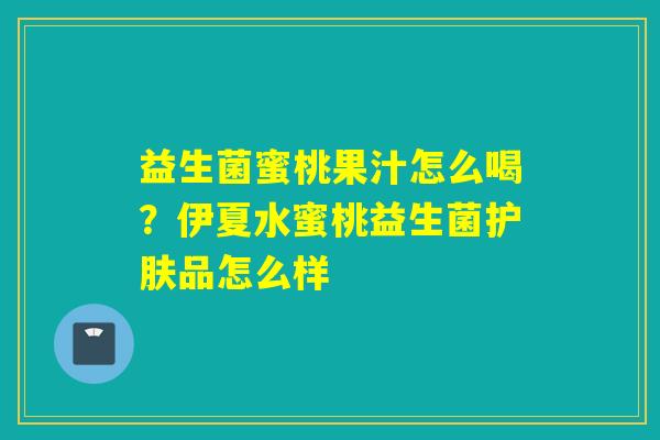 益生菌蜜桃果汁怎么喝?伊夏水蜜桃益生菌护肤品怎么样 益生菌蜜桃果汁怎么喝?伊夏水蜜桃益生菌护肤品怎么样