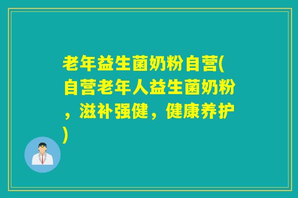 老年益生菌奶粉自营(自营老年人益生菌奶粉，滋补强健，健康养护)