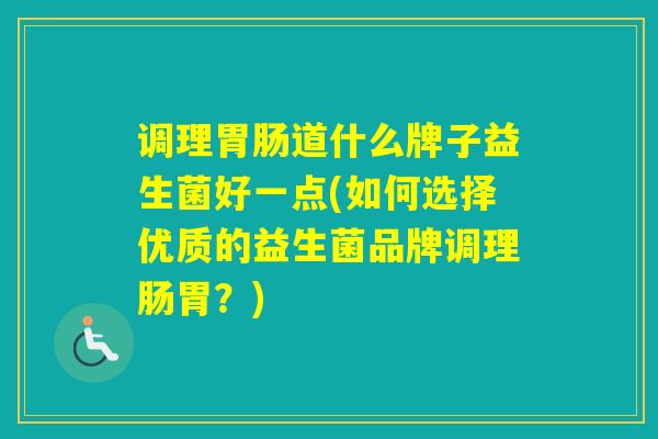 调理道什么牌子益生菌好一点(如何选择优质的益生菌品牌调理肠胃？)
