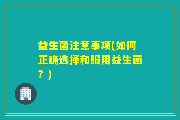 益生菌注意事项(如何正确选择和服用益生菌？)