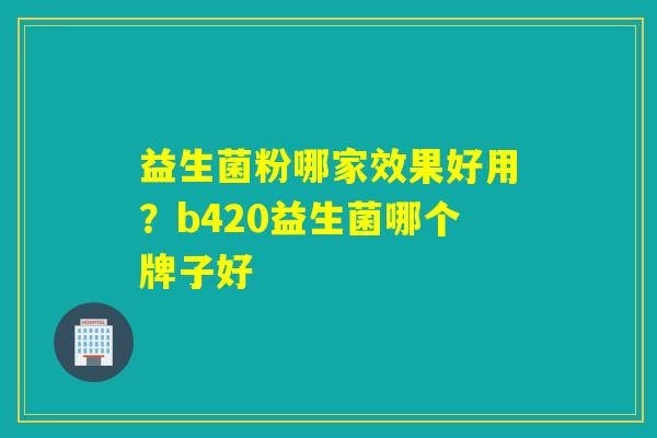 益生菌粉哪家效果好用？b420益生菌哪个牌子好