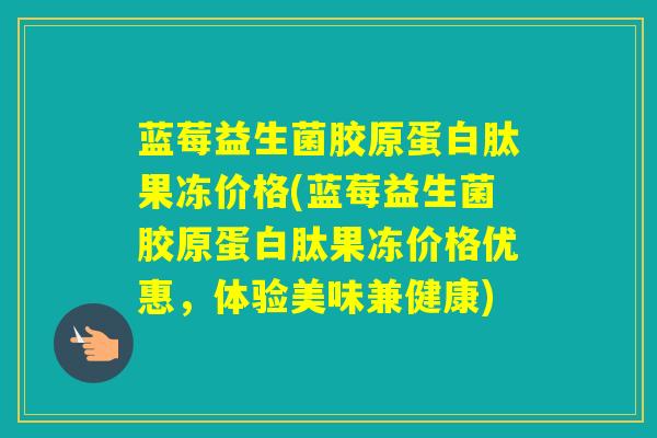 蓝莓益生菌胶原蛋白肽果冻价格(蓝莓益生菌胶原蛋白肽果冻价格优惠，体验美味兼健康)