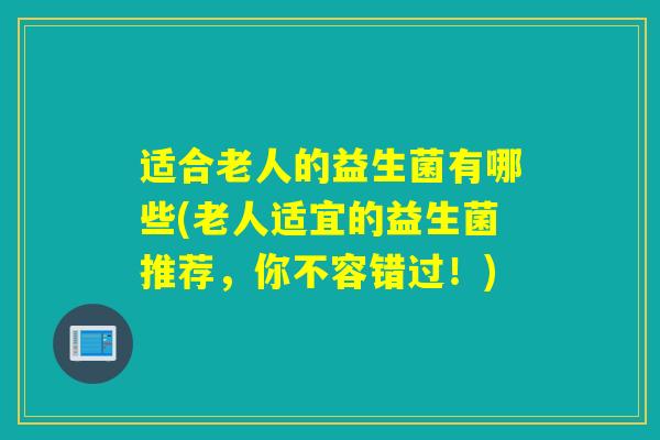 适合老人的益生菌有哪些(老人适宜的益生菌推荐，你不容错过！)