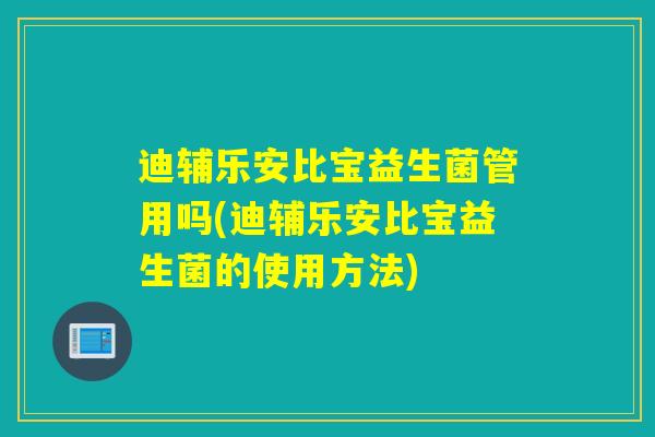 迪辅乐安比宝益生菌管用吗(迪辅乐安比宝益生菌的使用方法)