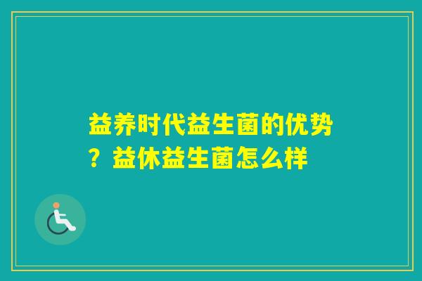 益养时代益生菌的优势？益休益生菌怎么样