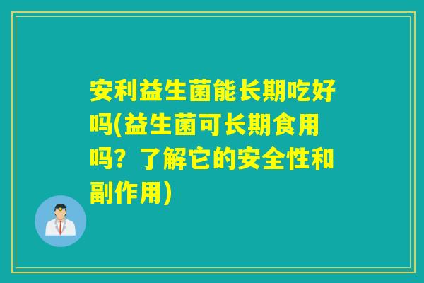 安利益生菌能长期吃好吗(益生菌可长期食用吗？了解它的安全性和副作用)