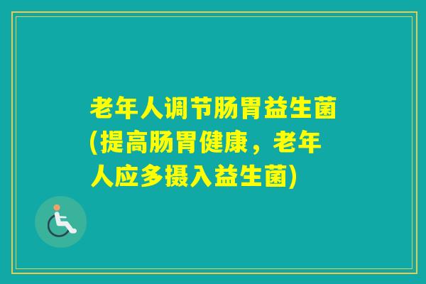 老年人调节肠胃益生菌(提高肠胃健康，老年人应多摄入益生菌)