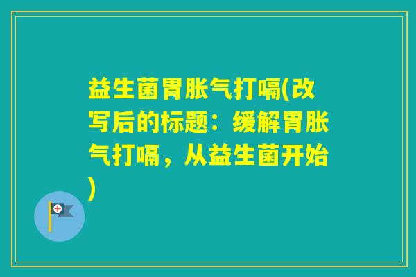 益生菌胃打嗝(改写后的标题：缓解胃打嗝，从益生菌开始)
