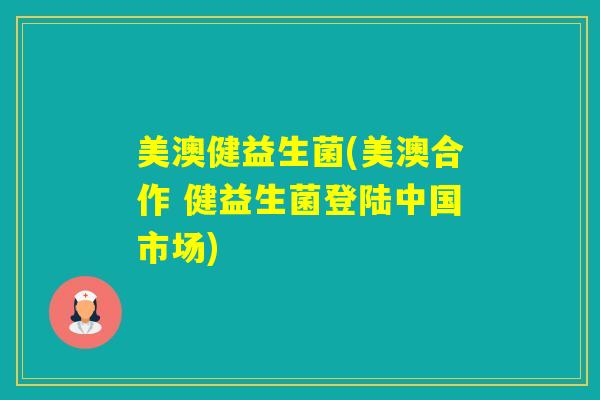 美澳健益生菌(美澳合作 健益生菌登陆中国市场)