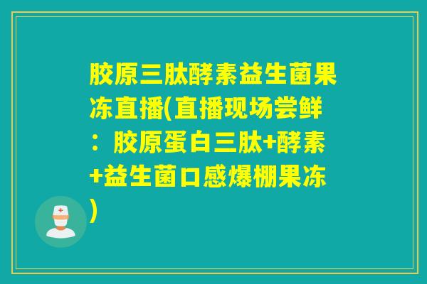 胶原三肽酵素益生菌果冻直播(直播现场尝鲜：胶原蛋白三肽+酵素+益生菌口感爆棚果冻)