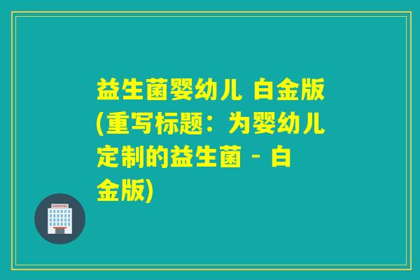 益生菌婴幼儿 白金版(重写标题：为婴幼儿定制的益生菌 - 白金版)