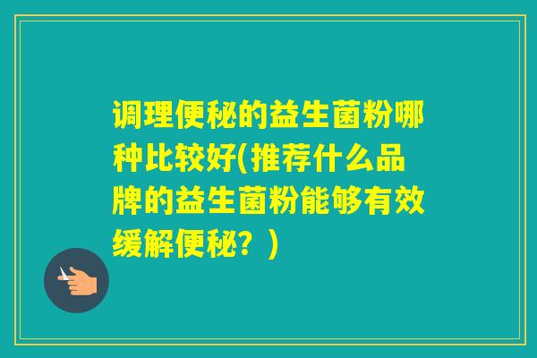 调理的益生菌粉哪种比较好(推荐什么品牌的益生菌粉能够有效缓解？)