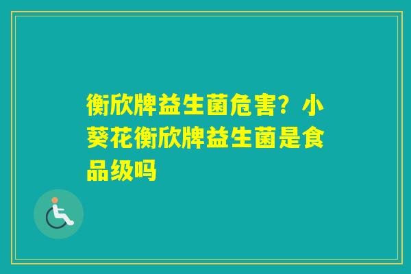 衡欣牌益生菌危害？小葵花衡欣牌益生菌是食品级吗