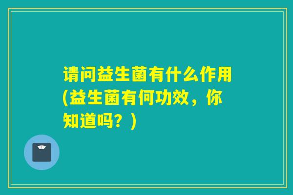 请问益生菌有什么作用(益生菌有何功效，你知道吗？)