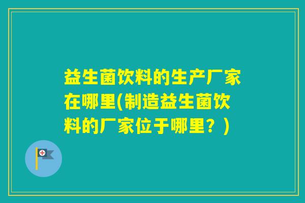 益生菌饮料的生产厂家在哪里(制造益生菌饮料的厂家位于哪里？)