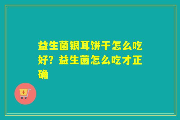 益生菌银耳饼干怎么吃好？益生菌怎么吃才正确