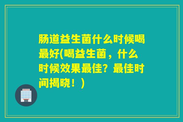 肠道益生菌什么时候喝好(喝益生菌，什么时候效果佳？佳时间揭晓！)