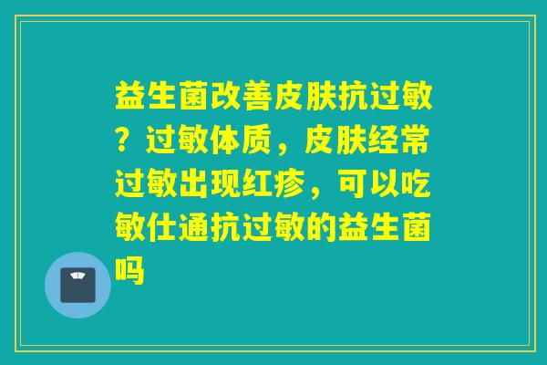 益生菌改善抗？体质，经常出现红疹，可以吃敏仕通抗的益生菌吗