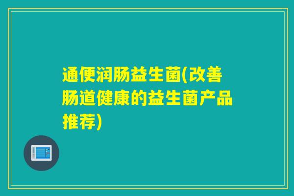 通便润肠益生菌(改善肠道健康的益生菌产品推荐)