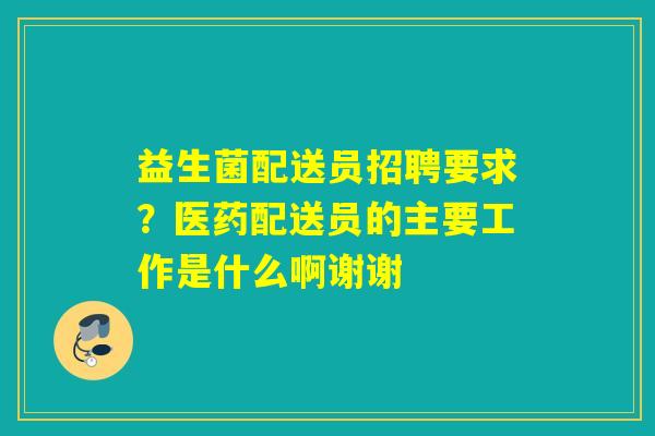 益生菌配送员招聘要求？医药配送员的主要工作是什么啊谢谢