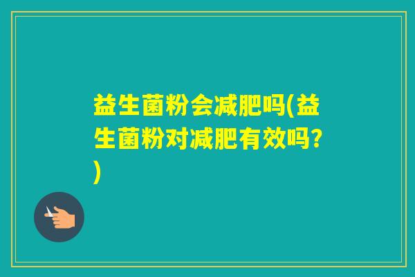 益生菌粉会吗(益生菌粉对有效吗？)