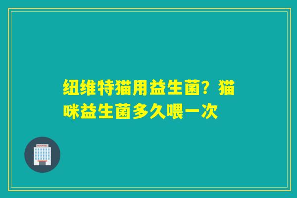 纽维特猫用益生菌？猫咪益生菌多久喂一次