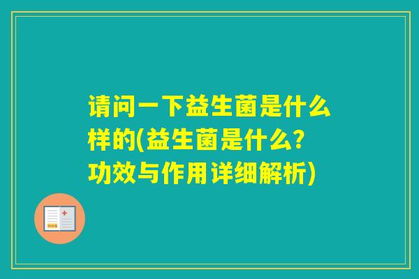 请问一下益生菌是什么样的(益生菌是什么？功效与作用详细解析)