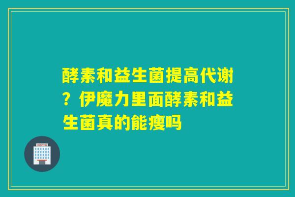 酵素和益生菌提高代谢？伊魔力里面酵素和益生菌真的能瘦吗
