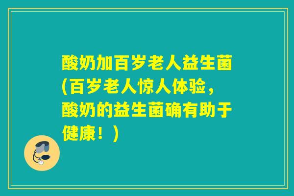 酸奶加百岁老人益生菌(百岁老人惊人体验，酸奶的益生菌确有助于健康！)