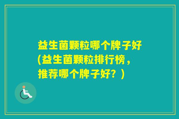 益生菌颗粒哪个牌子好(益生菌颗粒排行榜,推荐哪个牌子好?) 益生菌颗粒哪个牌子好(益生菌颗粒排行榜,推荐哪个牌子好?)