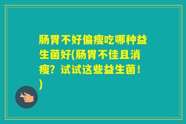 肠胃不好偏瘦吃哪种益生菌好(肠胃不佳且消瘦?试试这些益生菌!) 肠胃不好偏瘦吃哪种益生菌好(肠胃不佳且消瘦?试试这些益生菌!)