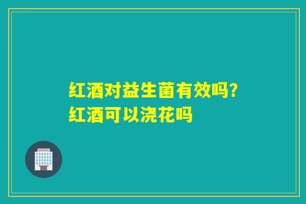 红酒对益生菌有效吗？红酒可以浇花吗