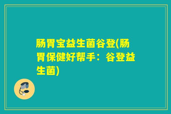 肠胃宝益生菌谷登(肠胃保健好帮手:谷登益生菌) 肠胃宝益生菌谷登(肠胃保健好帮手:谷登益生菌)