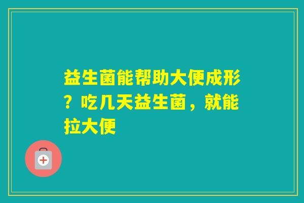 益生菌能帮助大便成形？吃几天益生菌，就能拉大便
