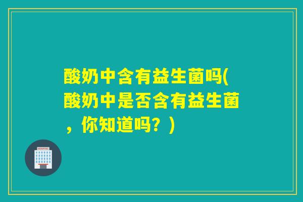 酸奶中含有益生菌吗(酸奶中是否含有益生菌，你知道吗？)