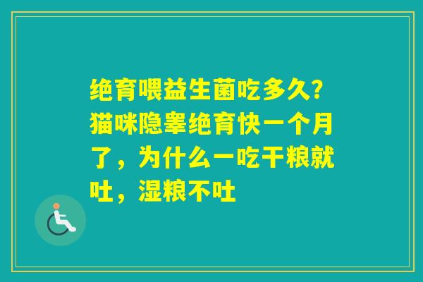 绝育喂益生菌吃多久？猫咪隐睾绝育快一个月了，为什么一吃干粮就吐，湿粮不吐