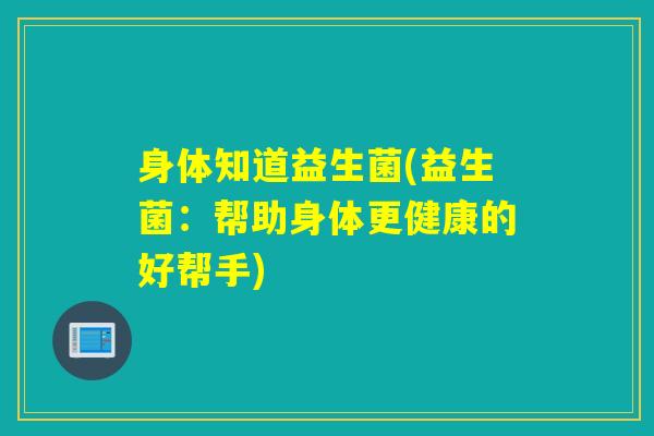 身体知道益生菌(益生菌：帮助身体更健康的好帮手)
