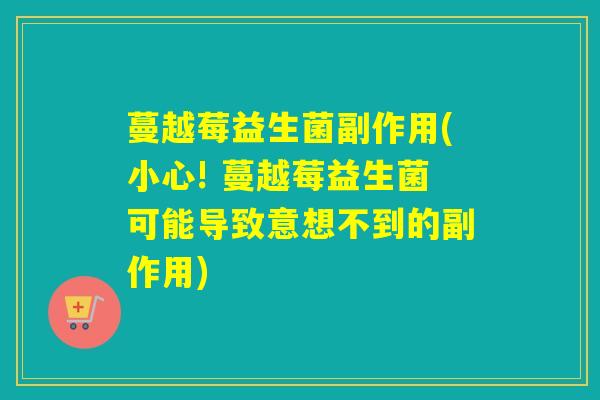 蔓越莓益生菌副作用(小心! 蔓越莓益生菌可能导致意想不到的副作用)