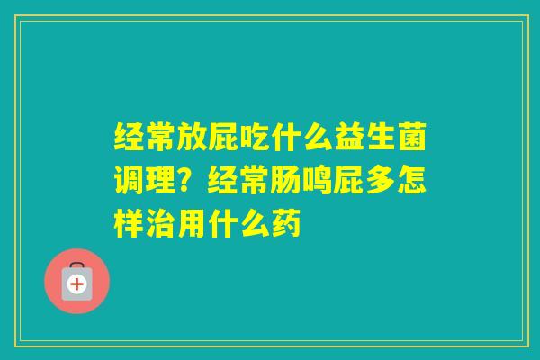 经常放屁吃什么益生菌调理？经常肠鸣屁多怎样用什么药