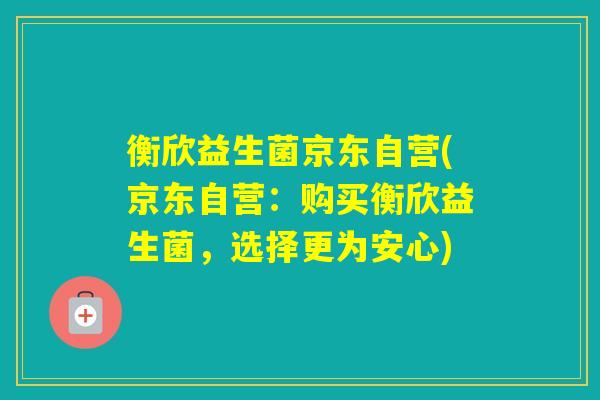 衡欣益生菌京东自营(京东自营：购买衡欣益生菌，选择更为安心)