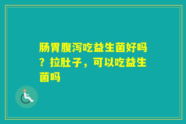 肠胃吃益生菌好吗?拉肚子,可以吃益生菌吗 肠胃吃益生菌好吗?拉肚子,可以吃益生菌吗