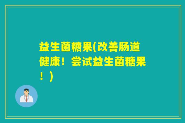 益生菌糖果(改善肠道健康！尝试益生菌糖果！)
