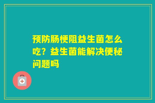 肠梗阻益生菌怎么吃？益生菌能解决问题吗