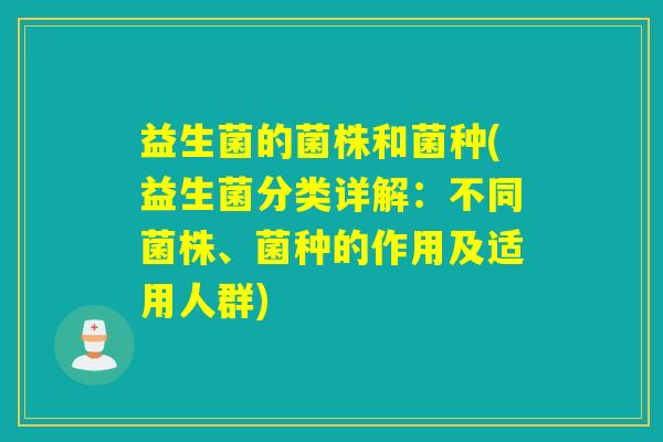 益生菌的菌株和菌种(益生菌分类详解:不同菌株、菌种的作用及适用人群) 益生菌的菌株和菌种(益生菌分类详解:不同菌株、菌种的作用及适用人群)