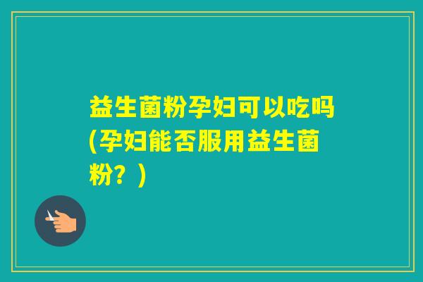 益生菌粉孕妇可以吃吗(孕妇能否服用益生菌粉？)