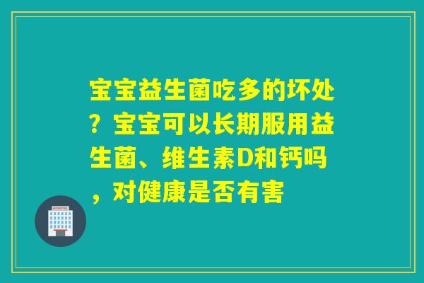 宝宝益生菌吃多的坏处？宝宝可以长期服用益生菌、维生素D和钙吗，对健康是否有害