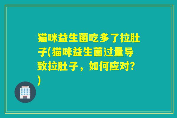 猫咪益生菌吃多了拉肚子(猫咪益生菌过量导致拉肚子,如何应对?) 猫咪益生菌吃多了拉肚子(猫咪益生菌过量导致拉肚子,如何应对?)