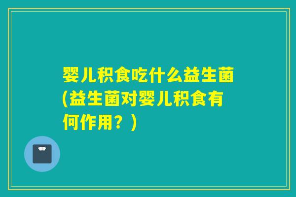婴儿积食吃什么益生菌(益生菌对婴儿积食有何作用?) 婴儿积食吃什么益生菌(益生菌对婴儿积食有何作用?)