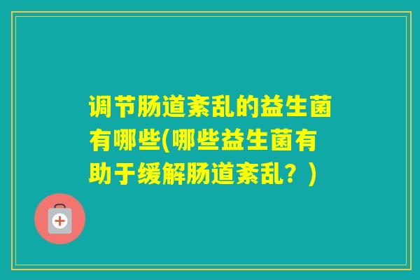 调节肠道紊乱的益生菌有哪些(哪些益生菌有助于缓解肠道紊乱?) 调节肠道紊乱的益生菌有哪些(哪些益生菌有助于缓解肠道紊乱?)